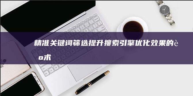 精准关键词筛选：提升搜索引擎优化效果的艺术