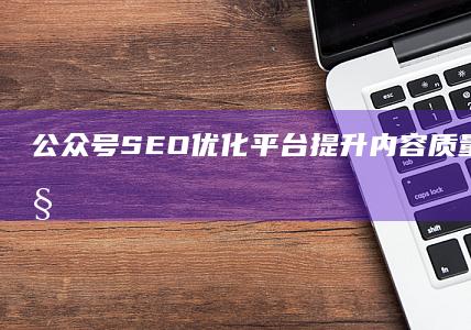 公众号SEO优化平台：提升内容质量与排名的秘密武器